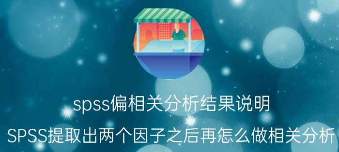 spss偏相关分析结果说明 SPSS提取出两个因子之后再怎么做相关分析？